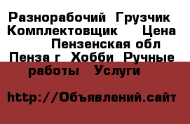 Разнорабочий. Грузчик. Комплектовщик.  › Цена ­ 100 - Пензенская обл., Пенза г. Хобби. Ручные работы » Услуги   